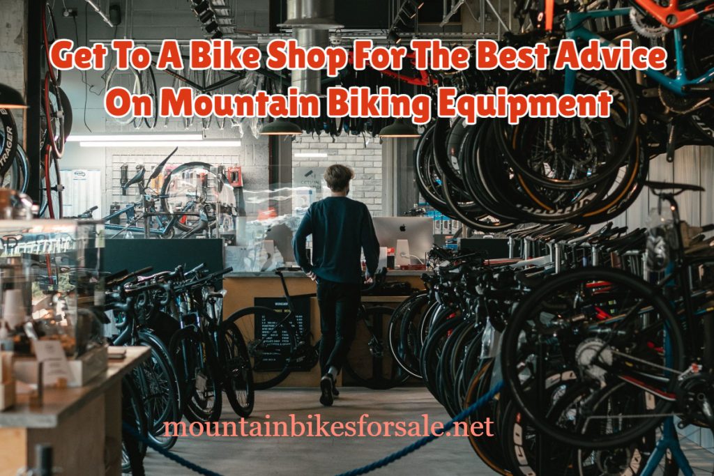 Get To A Bike Shop For The Best Advice On Mountain Biking Equipment